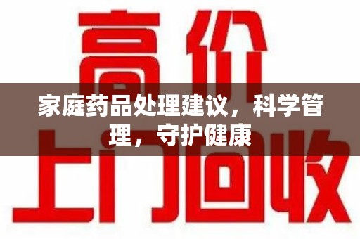 海口家庭药品处理建议，科学管理，守护健康