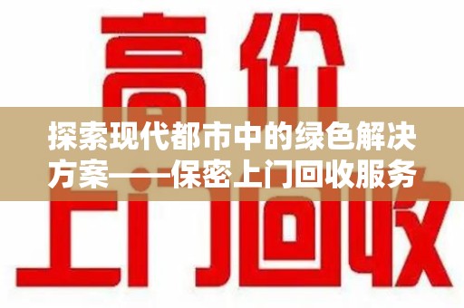 海口探索现代都市中的绿色解决方案——保密上门回收服务引领环保新潮流