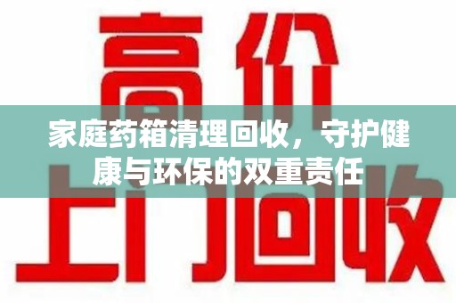海口家庭药箱清理回收，守护健康与环保的双重责任